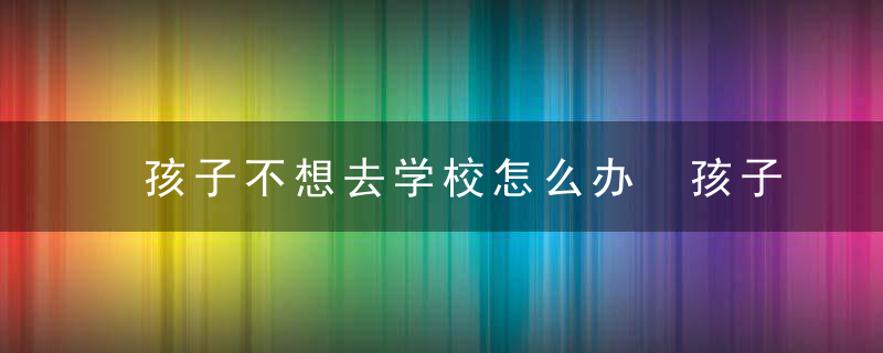 孩子不想去学校怎么办 孩子不想去学校上学的方法